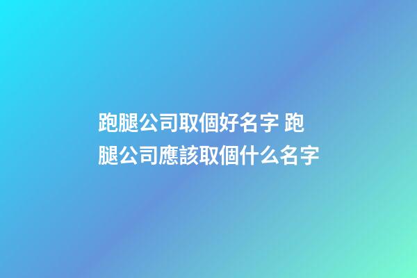 跑腿公司取個好名字 跑腿公司應該取個什么名字-第1張-公司起名-玄機派